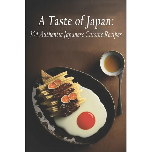 A Taste of Japan: 104 Authentic Japanese Cuisine Recipes