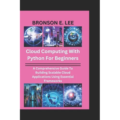 Cloud Computing with Python for Beginners: A Comprehensive Guide To Building Scalable Cloud Applications Using Essential Frameworks
