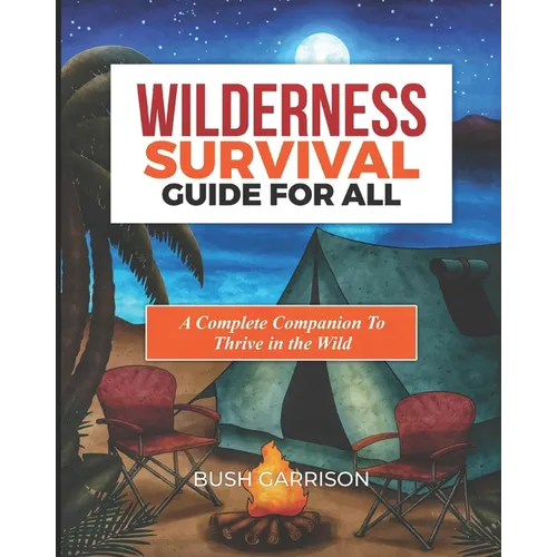 Wilderness survival Guide For All: Equipping You with Essential Skills and Knowledge to Navigate the Wild Safely and Successfully.