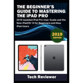 The Beginner's Guide to Mastering The iPad Pro: 2019 Updated iPad Pro User Guide and the New iPadOS 13 for Beginners and New iPad Users