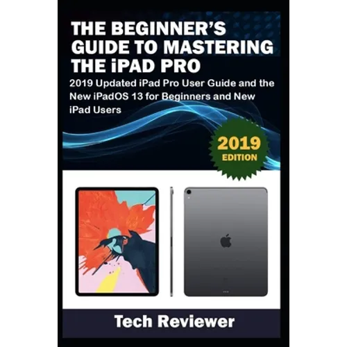 The Beginner's Guide to Mastering The iPad Pro: 2019 Updated iPad Pro User Guide and the New iPadOS 13 for Beginners and New iPad Users