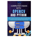Computer Vision with OpenCV and Python: Mastering Advanced Techniques and Real-World Applications in Computer Vision Using OpenCV and Python