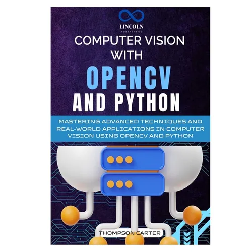 Computer Vision with OpenCV and Python: Mastering Advanced Techniques and Real-World Applications in Computer Vision Using OpenCV and Python