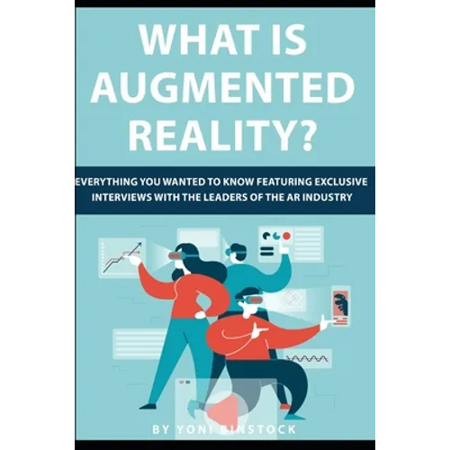 What is Augmented Reality?: Everything You Wanted to Know Featuring Exclusive Interviews With the Leaders of the AR Industry