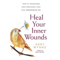 Heal Your Inner Wounds: How to Transform Deep Emotional Pain Into Freedom & Joy