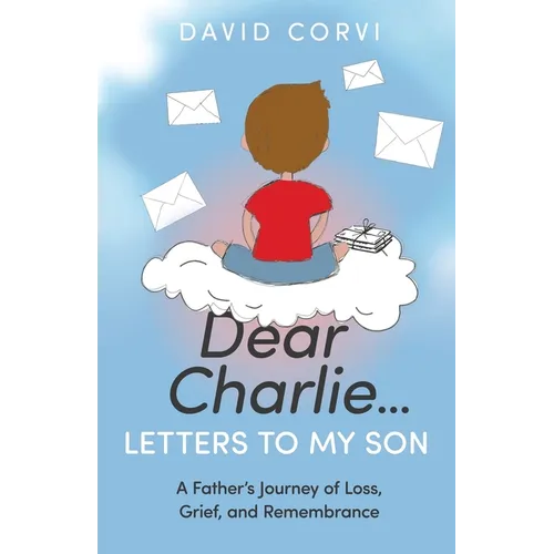 Dear Charlie...Letters to My Son: A Father's Journey of Loss, Grief, and Remembrance