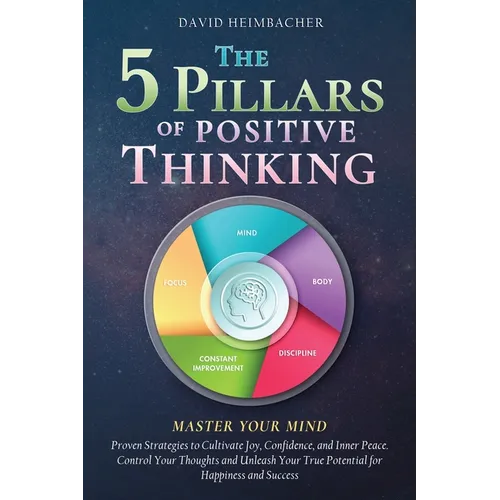 The 5 Pillars of Positive Thinking - Master Your Mind: Proven Strategies to Cultivate Joy, Confidence, and Inner Peace. Control Your Thoughts and Unle