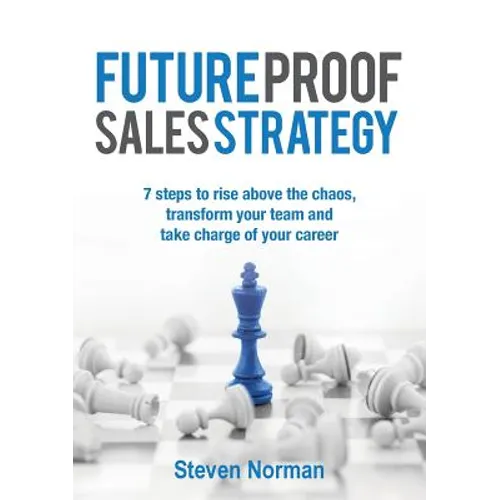 Future Proof Sales Strategy: 7 Steps to Rise Above the Chaos, and Transform Your Team and Take Charge of Your Career