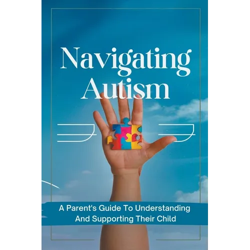 Navigating Autism: A Parent's Guide To Understanding And Supporting Their Child