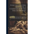 Every Man His Own Brewer, Or, A Compendium Of The English Brewery: Containing The Best Instructions For The Choice Of Hops, Malt, And Water ... The Mo
