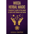 Wicca Herbal Magic: A Beginner's Guide To The Power Of Spells With Flowers And Herbs