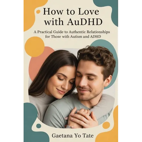 How to Love with AuDHD: A Practical Guide to Authentic Relationships for Those with Autism and ADHD