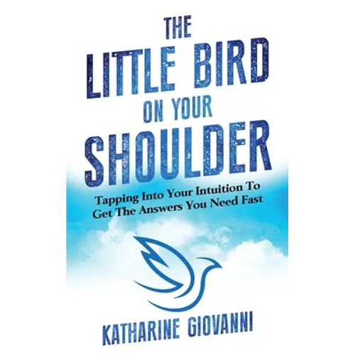 The Little Bird On Your Shoulder: Tapping into your intuition to get the answers you need fast