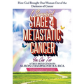 I Survived Stage 4 Metastatic Cancer; You Can Too: How God Brought One Woman Out of the Darkness of Cancer