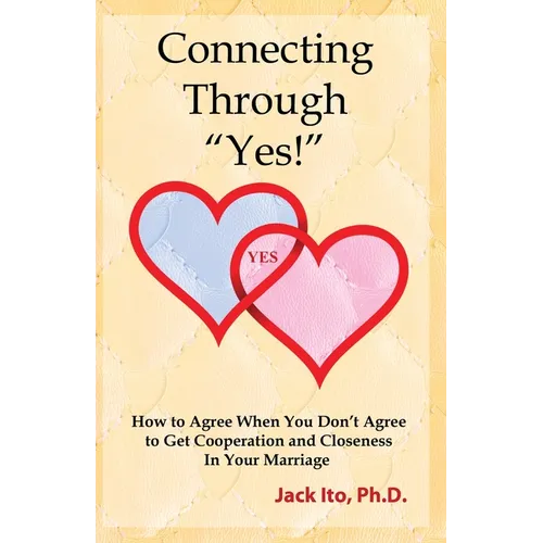 Connecting Through "Yes!": How to Agree When You Don't Agree to Get Cooperation and Closeness in Your Marriage
