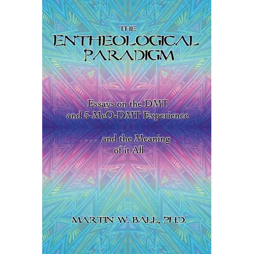 The Entheological Paradigm: Essays on the DMT and 5-MeO-DMT Experience, and the Meaning of it All