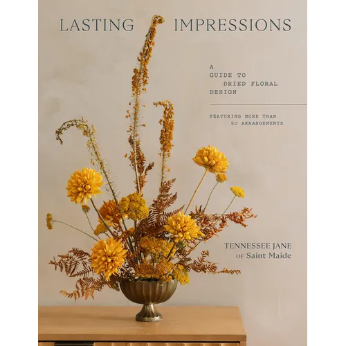 Lasting Impressions: A Guide to Dried Floral Design Featuring More Than 50 Arrangements
