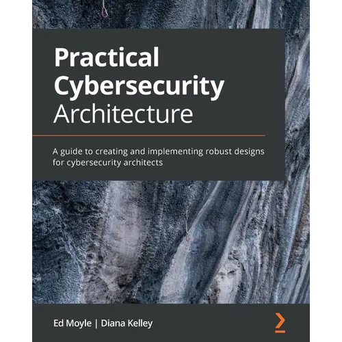 Practical Cybersecurity Architecture: A guide to creating and implementing robust designs for cybersecurity architects