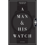 A Man & His Watch: Iconic Watches and Stories from the Men Who Wore Them