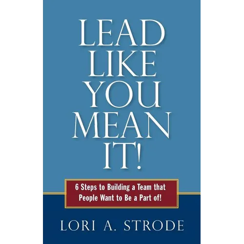 Lead Like You Mean It!: 6 Steps to Building a Team That People Want to Be a Part of