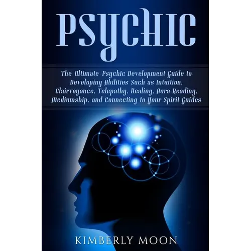 Psychic: The Ultimate Psychic Development Guide to Developing Abilities Such as Intuition, Clairvoyance, Telepathy, Healing, Au
