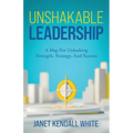 Unshakable Leadership: A Map For Unlocking Strength, Strategy, And Success