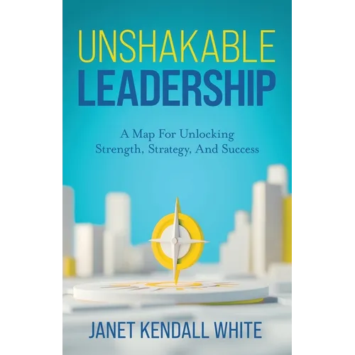 Unshakable Leadership: A Map For Unlocking Strength, Strategy, And Success
