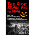 True Ghost Stories And Hauntings: Eerie True Paranormal Hauntings, Unexplained Phenomena And Disturbing True Ghost Stories