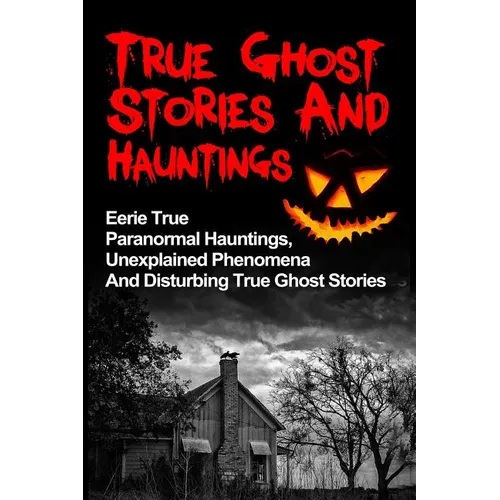 True Ghost Stories And Hauntings: Eerie True Paranormal Hauntings, Unexplained Phenomena And Disturbing True Ghost Stories