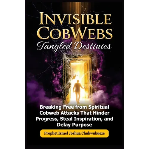 Invisible CobWebs, Tangled Destinies: Breaking Free from Spiritual Cobweb Attacks That Hinder Progress, Steal Inspiration, and Delay Purpose