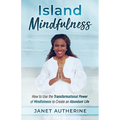 Island Mindfulness: How to Use the Transformational Power of Mindfulness to Create an Abundant Life