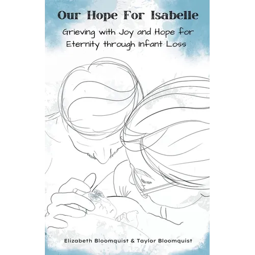 Our Hope For Isabelle: Grieving with Joy and Hope for Eternity through Infant Loss