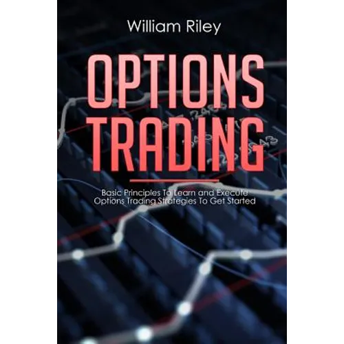 Options Trading: Basic Principles to Learn and Execute Options Trading Strategies to Get Started