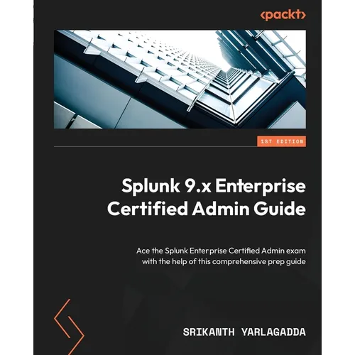 Splunk 9.x Enterprise Certified Admin Guide: Ace the Splunk Enterprise Certified Admin exam with the help of this comprehensive prep guide