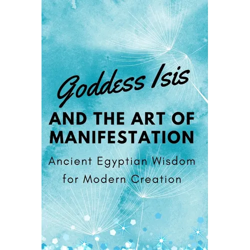Goddess Isis and the Art of Manifestation: Ancient Egyptian Wisdom for Modern Creation