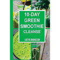 10 Day Green Smoothie Cleanse: Purify Your Body With A Simple Green Smoothie Detox