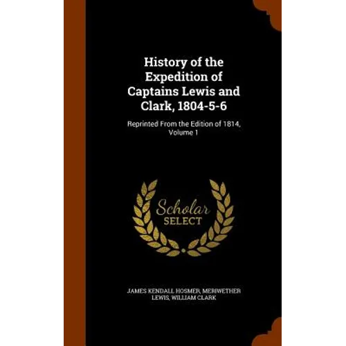 History of the Expedition of Captains Lewis and Clark, 1804-5-6: Reprinted From the Edition of 1814, Volume 1