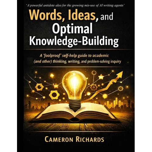 Words, ideas, and optimal knowledge-building: A 'foolproof' self-help guide to academic (and other) thinking, writing, and problem-solving inquiry