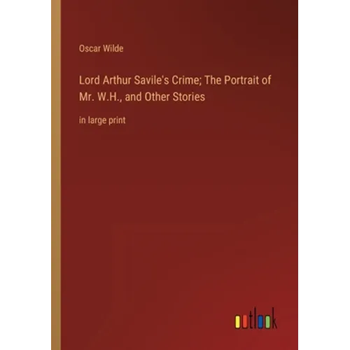 Lord Arthur Savile's Crime; The Portrait of Mr. W.H., and Other Stories: in large print