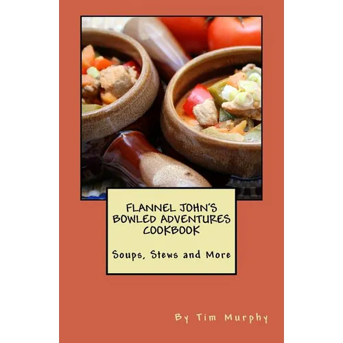 Flannel John's Bowled Adventures Cookbook: Soups, Stews and More