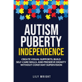 Autism Puberty Independence: Create Visual Supports, Build Self-Care Skills, and Preserve Dignity Without Constant Supervision