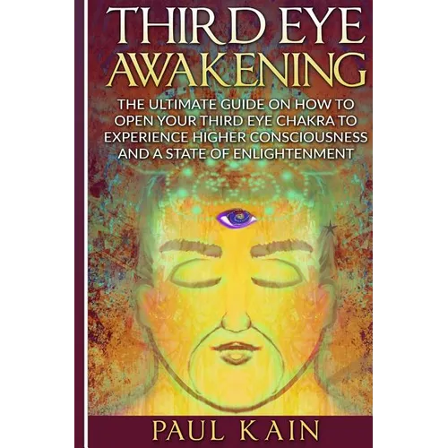 Third Eye Awakening: The Ultimate Guide on How to Open Your Third Eye Chakra to Experience Higher Consciousness and a State of Enlightenmen