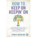 How to Keep On Keepin' On: A Mother's Guide to Finding Peace When Addiction Hits Home
