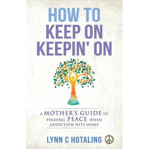 How to Keep On Keepin' On: A Mother's Guide to Finding Peace When Addiction Hits Home