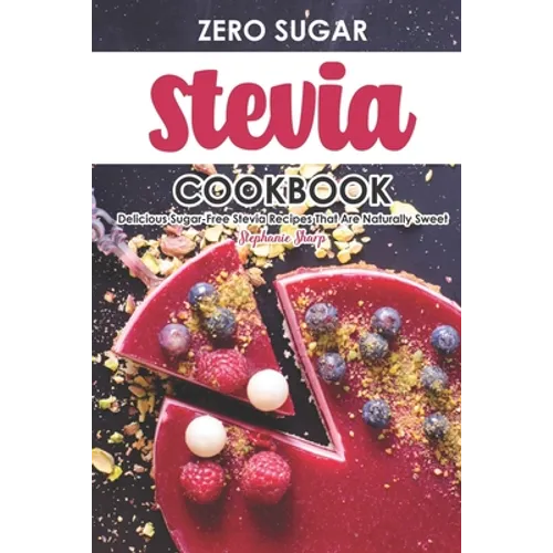 Zero Sugar Stevia Cookbook: Delicious Sugar-Free Stevia Recipes That Are Naturally Sweet