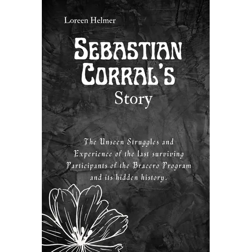 Sebastian Corral's Story: The Unseen Struggles and Experience of the last surviving Participants of the Bracero Program and its hidden history.