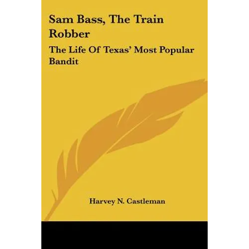 Sam Bass, The Train Robber: The Life Of Texas' Most Popular Bandit