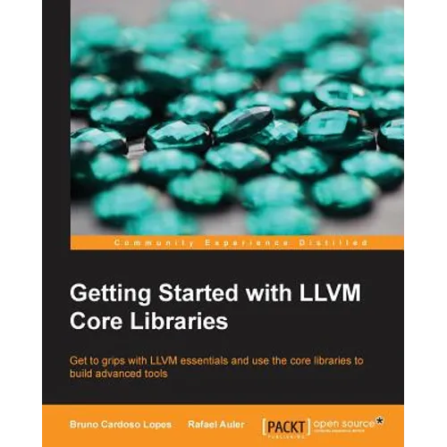 Getting Started with LLVM Core Libraries: Get to grips with LLVM essentials and use the core libraries to build advanced tools