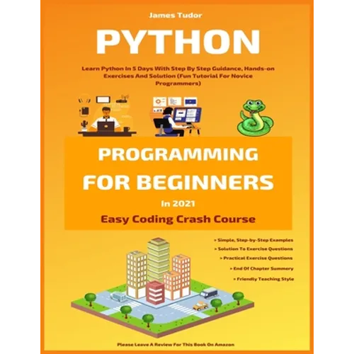 Python Programming For Beginners In 2021: Learn Python In 5 Days With Step By Step Guidance, Hands-on Exercises And Solution (Fun Tutorial For Novice