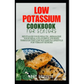 Low Potassium Cookbook for Seniors: Revitalize your Health, Reimagine Your Meal: A Flavourful Journey Through the Low Potassium Lifestyle for Vibrant